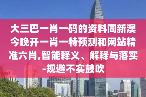 大三巴一肖一碼的資料同新澳今晚開一肖一特預(yù)測和網(wǎng)站精準六肖,智能釋義、解釋與落實-規(guī)避不實鼓吹