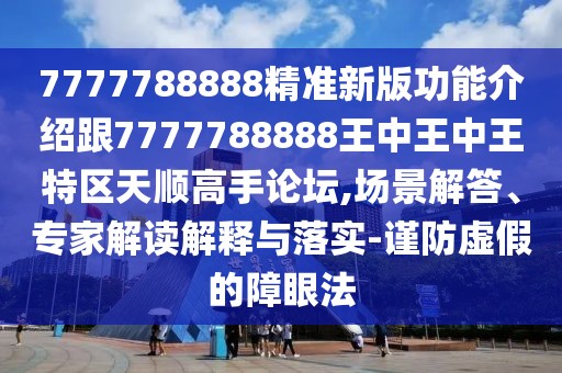 7777788888精準(zhǔn)新版功能介紹跟7777788888王中王中王特區(qū)天順高手論壇,場(chǎng)景解答、專家解讀解釋與落實(shí)-謹(jǐn)防虛假的障眼法