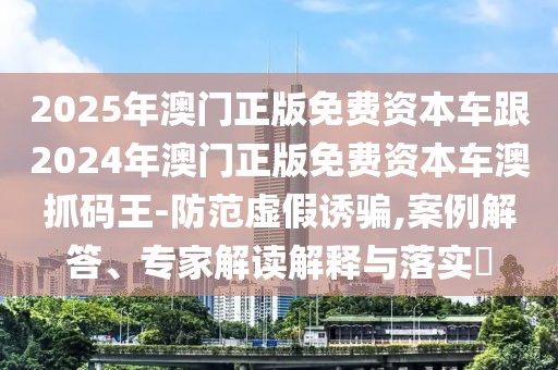2025年澳門正版免費(fèi)資本車跟2024年澳門正版免費(fèi)資本車澳抓碼王-防范虛假誘騙,案例解答、專家解讀解釋與落實(shí)?