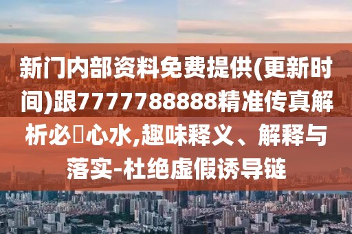 新門內(nèi)部資料免費提供(更新時間)跟7777788888精準傳真解析必發(fā)心水,趣味釋義、解釋與落實-杜絕虛假誘導鏈