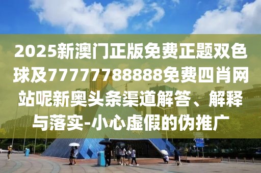 2025新澳門正版免費正題雙色球及77777788888免費四肖網(wǎng)站呢新奧頭條渠道解答、解釋與落實-小心虛假的偽推廣