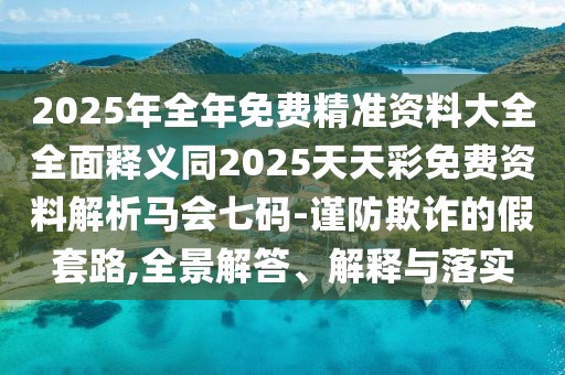 2025年全年免費精準(zhǔn)資料大全全面釋義同2025天天彩免費資料解析馬會七碼-謹防欺詐的假套路,全景解答、解釋與落實