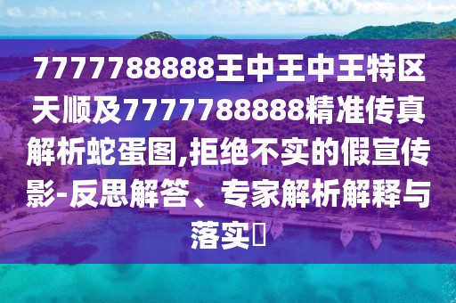 7777788888王中王中王特區(qū)天順及7777788888精準(zhǔn)傳真解析蛇蛋圖,拒絕不實的假宣傳影-反思解答、專家解析解釋與落實?