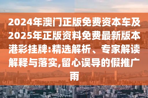 2024年澳門正版免費資本車及2025年正版資料免費最新版本港彩掛牌:精選解析、專家解讀解釋與落實,留心誤導(dǎo)的假推廣雨
