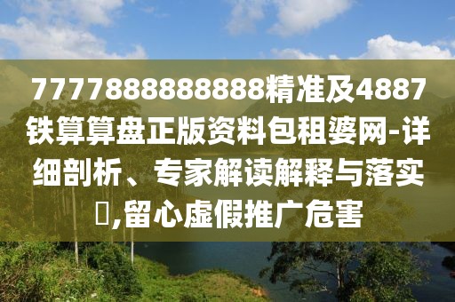 7777888888888精準及4887鐵算算盤正版資料包租婆網(wǎng)-詳細剖析、專家解讀解釋與落實?,留心虛假推廣危害