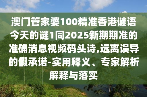 澳門管家婆100精準(zhǔn)香港謎語(yǔ)今天的謎1同2025新期期準(zhǔn)的準(zhǔn)確消息視頻碼頭詩(shī),遠(yuǎn)離誤導(dǎo)的假承諾-實(shí)用釋義、專家解析解釋與落實(shí)