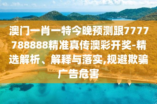 澳門(mén)一肖一特今晚預(yù)測(cè)跟7777788888精準(zhǔn)真?zhèn)靼牟书_(kāi)獎(jiǎng)-精選解析、解釋與落實(shí),規(guī)避欺騙廣告危害