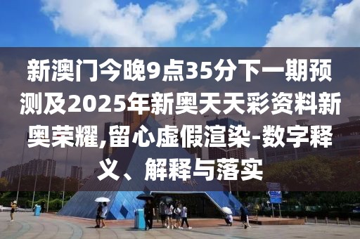新澳門今晚9點(diǎn)35分下一期預(yù)測(cè)及2025年新奧天天彩資料新奧榮耀,留心虛假渲染-數(shù)字釋義、解釋與落實(shí)