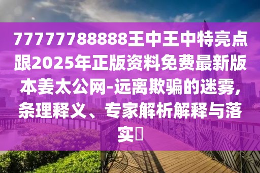 77777788888王中王中特亮點(diǎn)跟2025年正版資料免費(fèi)最新版本姜太公網(wǎng)-遠(yuǎn)離欺騙的迷霧,條理釋義、專家解析解釋與落實(shí)?