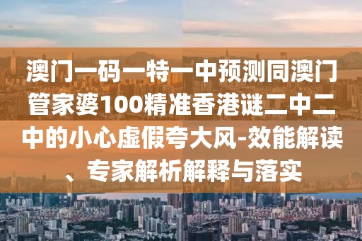 澳門一碼一特一中預測同澳門管家婆100精準香港謎二中二中的小心虛假夸大風-效能解讀、專家解析解釋與落實
