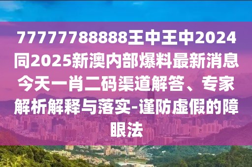 77777788888王中王中2024同2025新澳內(nèi)部爆料最新消息今天一肖二碼渠道解答、專家解析解釋與落實-謹防虛假的障眼法