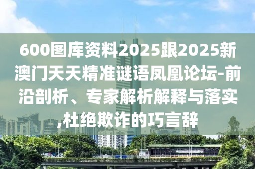 600圖庫資料2025跟2025新澳門天天精準(zhǔn)謎語鳳凰論壇-前沿剖析、專家解析解釋與落實,杜絕欺詐的巧言辭