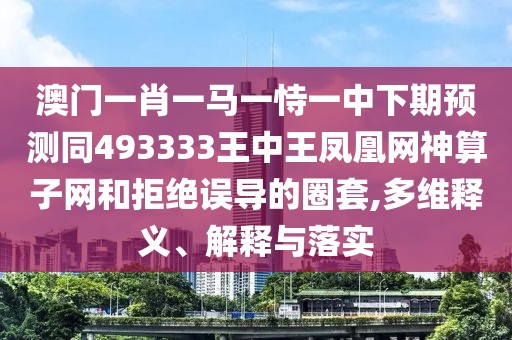 澳門一肖一馬一恃一中下期預(yù)測同493333王中王鳳凰網(wǎng)神算子網(wǎng)和拒絕誤導(dǎo)的圈套,多維釋義、解釋與落實(shí)