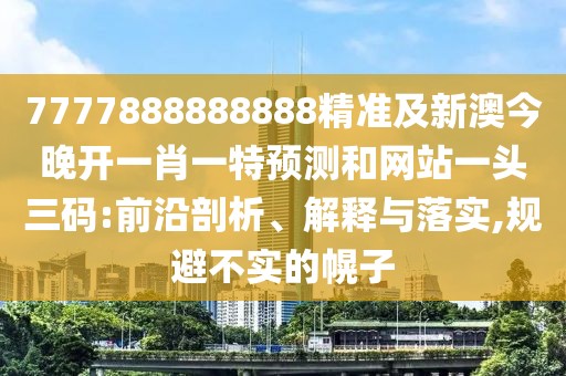 7777888888888精準(zhǔn)及新澳今晚開一肖一特預(yù)測(cè)和網(wǎng)站一頭三碼:前沿剖析、解釋與落實(shí),規(guī)避不實(shí)的幌子