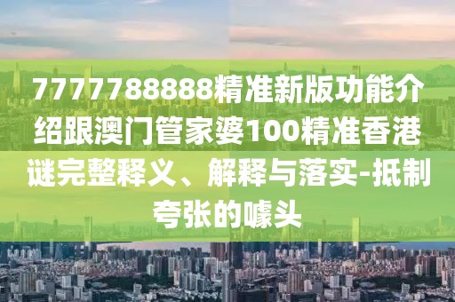 7777788888精準(zhǔn)新版功能介紹跟澳門(mén)管家婆100精準(zhǔn)香港謎完整釋義、解釋與落實(shí)-抵制夸張的噱頭