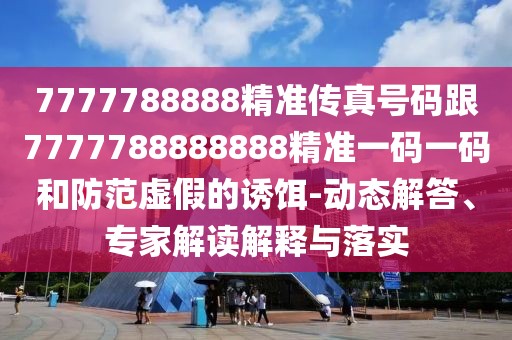 7777788888精準(zhǔn)傳真號碼跟7777788888888精準(zhǔn)一碼一碼和防范虛假的誘餌-動態(tài)解答、專家解讀解釋與落實(shí)