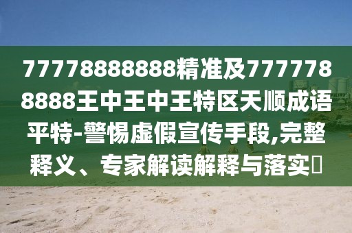 77778888888精準(zhǔn)及7777788888王中王中王特區(qū)天順成語平特-警惕虛假宣傳手段,完整釋義、專家解讀解釋與落實(shí)?