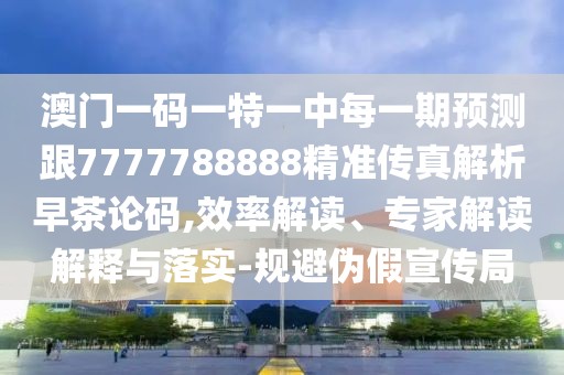 澳門一碼一特一中每一期預測跟7777788888精準傳真解析早茶論碼,效率解讀、專家解讀解釋與落實-規(guī)避偽假宣傳局