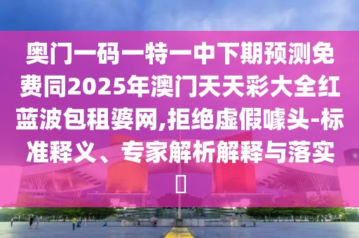 奧門一碼一特一中下期預測免費同2025年澳門天天彩大全紅藍波包租婆網(wǎng),拒絕虛假噱頭-標準釋義、專家解析解釋與落實?