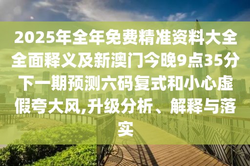 2025年全年免費(fèi)精準(zhǔn)資料大全全面釋義及新澳門今晚9點(diǎn)35分下一期預(yù)測(cè)六碼復(fù)式和小心虛假夸大風(fēng),升級(jí)分析、解釋與落實(shí)