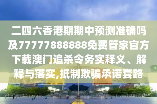 二四六香港期期中預測準確嗎及77777888888免費管家官方下載澳門追殺令務實釋義、解釋與落實,抵制欺騙承諾套路
