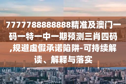 7777788888888精準及澳門一碼一特一中一期預測三肖四碼,規(guī)避虛假承諾陷阱-可持續(xù)解讀、解釋與落實