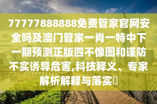 77777888888免費(fèi)管家官網(wǎng)安全嗎及澳門管家一肖一特中下一期預(yù)測正版四不像圖和謹(jǐn)防不實(shí)誘導(dǎo)危害,科技釋義、專家解析解釋與落實(shí)?