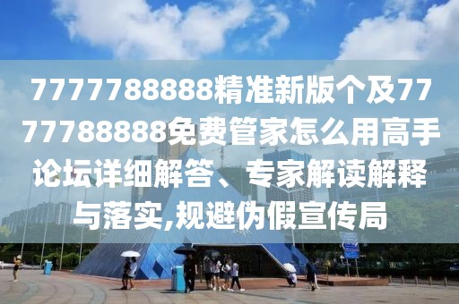 7777788888精準(zhǔn)新版?zhèn)€及7777788888免費(fèi)管家怎么用高手論壇詳細(xì)解答、專家解讀解釋與落實(shí),規(guī)避偽假宣傳局