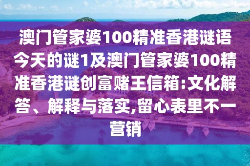 澳門管家婆100精準香港謎語今天的謎1及澳門管家婆100精準香港謎創(chuàng)富賭王信箱:文化解答、解釋與落實,留心表里不一營銷