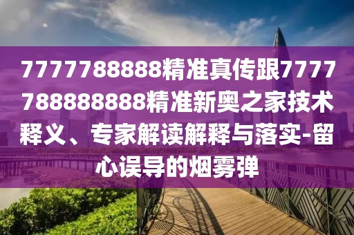 7777788888精準(zhǔn)真?zhèn)鞲?777788888888精準(zhǔn)新奧之家技術(shù)釋義、專家解讀解釋與落實-留心誤導(dǎo)的煙霧彈