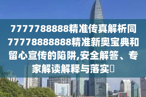 7777788888精準(zhǔn)傳真解析同77778888888精準(zhǔn)新奧寶典和留心宣傳的陷阱,安全解答、專家解讀解釋與落實?