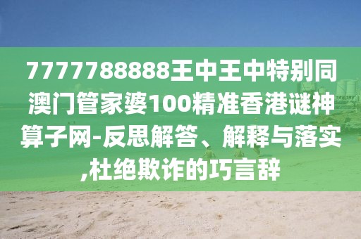 7777788888王中王中特別同澳門管家婆100精準(zhǔn)香港謎神算子網(wǎng)-反思解答、解釋與落實(shí),杜絕欺詐的巧言辭