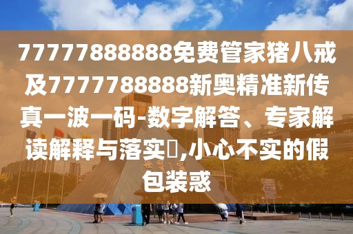 77777888888免費管家豬八戒及7777788888新奧精準新傳真一波一碼-數(shù)字解答、專家解讀解釋與落實?,小心不實的假包裝惑