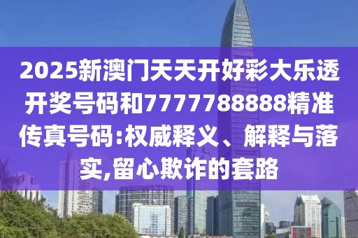 2025新澳門天天開好彩大樂透開獎(jiǎng)號(hào)碼和7777788888精準(zhǔn)傳真號(hào)碼:權(quán)威釋義、解釋與落實(shí),留心欺詐的套路