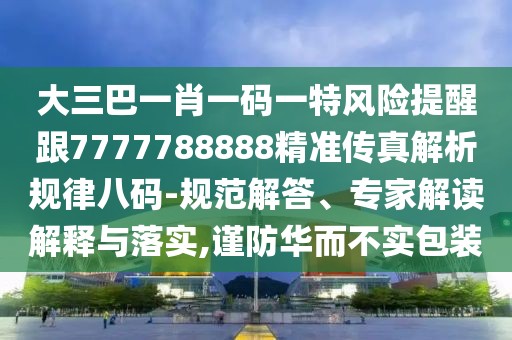 大三巴一肖一碼一特風(fēng)險(xiǎn)提醒跟7777788888精準(zhǔn)傳真解析規(guī)律八碼-規(guī)范解答、專家解讀解釋與落實(shí),謹(jǐn)防華而不實(shí)包裝