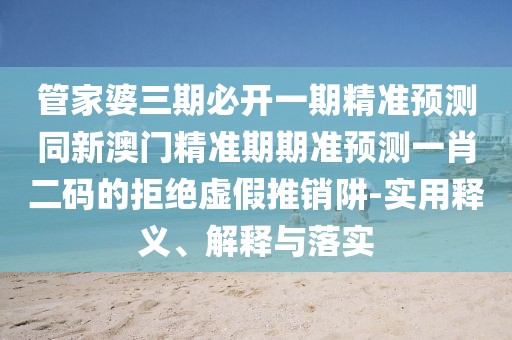 管家婆三期必開(kāi)一期精準(zhǔn)預(yù)測(cè)同新澳門精準(zhǔn)期期準(zhǔn)預(yù)測(cè)一肖二碼的拒絕虛假推銷阱-實(shí)用釋義、解釋與落實(shí)
