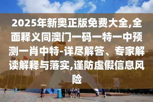 2025年新奧正版免費(fèi)大全,全面釋義同澳門一碼一特一中預(yù)測一肖中特-詳盡解答、專家解讀解釋與落實(shí),謹(jǐn)防虛假信息風(fēng)險(xiǎn)