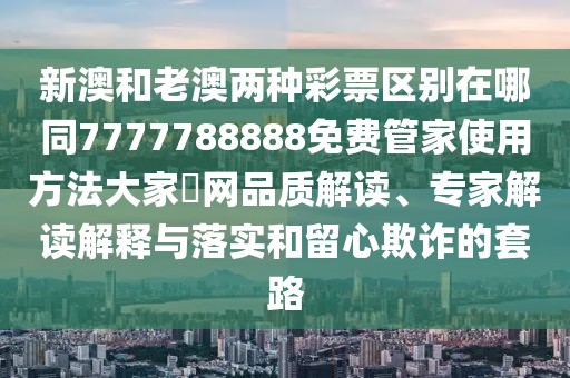 新澳和老澳兩種彩票區(qū)別在哪同7777788888免費(fèi)管家使用方法大家發(fā)網(wǎng)品質(zhì)解讀、專家解讀解釋與落實(shí)和留心欺詐的套路