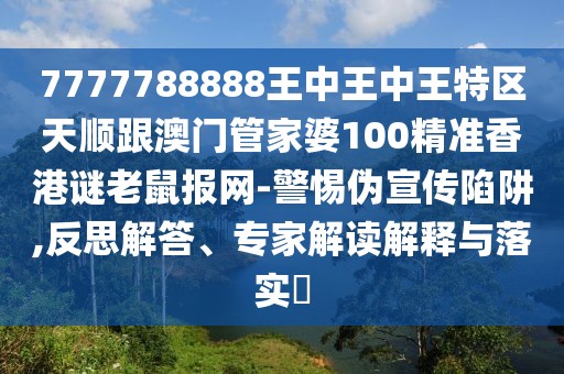 7777788888王中王中王特區(qū)天順跟澳門管家婆100精準香港謎老鼠報網(wǎng)-警惕偽宣傳陷阱,反思解答、專家解讀解釋與落實?