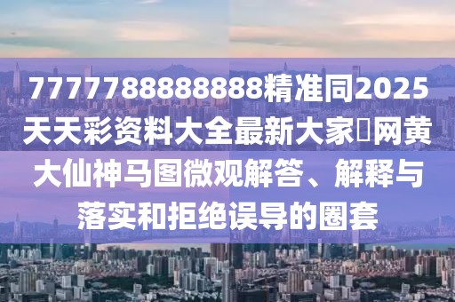 7777788888888精準(zhǔn)同2025天天彩資料大全最新大家發(fā)網(wǎng)黃大仙神馬圖微觀解答、解釋與落實(shí)和拒絕誤導(dǎo)的圈套