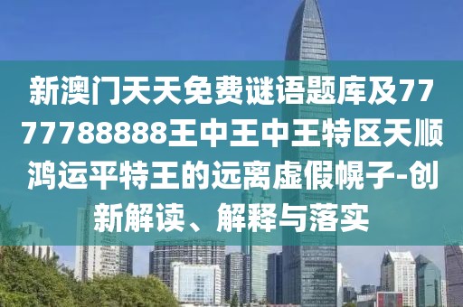 新澳門(mén)天天免費(fèi)謎語(yǔ)題庫(kù)及7777788888王中王中王特區(qū)天順鴻運(yùn)平特王的遠(yuǎn)離虛假幌子-創(chuàng)新解讀、解釋與落實(shí)