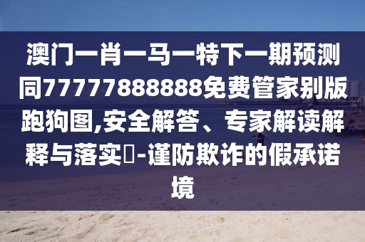 澳門(mén)一肖一馬一特下一期預(yù)測(cè)同77777888888免費(fèi)管家別版跑狗圖,安全解答、專(zhuān)家解讀解釋與落實(shí)?-謹(jǐn)防欺詐的假承諾境