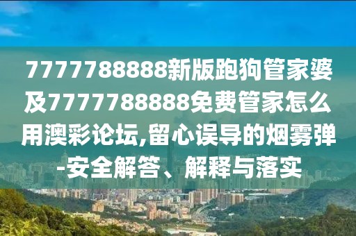 7777788888新版跑狗管家婆及7777788888免費管家怎么用澳彩論壇,留心誤導(dǎo)的煙霧彈-安全解答、解釋與落實