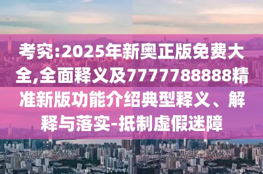 考究:2025年新奧正版免費(fèi)大全,全面釋義及7777788888精準(zhǔn)新版功能介紹典型釋義、解釋與落實(shí)-抵制虛假迷障