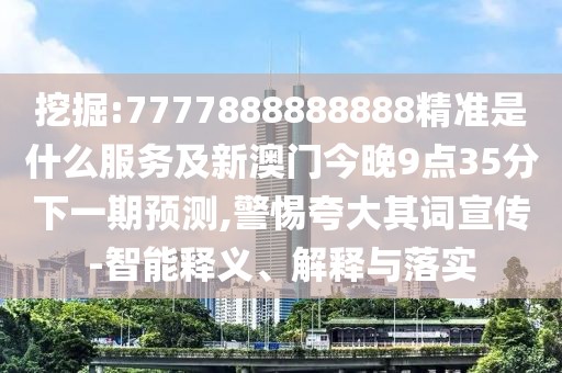 挖掘:7777888888888精準(zhǔn)是什么服務(wù)及新澳門(mén)今晚9點(diǎn)35分下一期預(yù)測(cè),警惕夸大其詞宣傳-智能釋義、解釋與落實(shí)