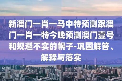 新澳門一肖一馬中特預測跟澳門一肖一特今晚預測澳門壹號和規(guī)避不實的幌子-鞏固解答、解釋與落實