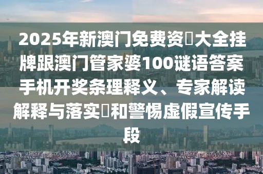 2025年新澳門免費(fèi)資枓大全掛牌跟澳門管家婆100謎語答案手機(jī)開獎條理釋義、專家解讀解釋與落實(shí)?和警惕虛假宣傳手段