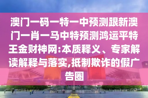 澳門(mén)一碼一特一中預(yù)測(cè)跟新澳門(mén)一肖一馬中特預(yù)測(cè)鴻運(yùn)平特王金財(cái)神網(wǎng):本質(zhì)釋義、專(zhuān)家解讀解釋與落實(shí),抵制欺詐的假?gòu)V告圈