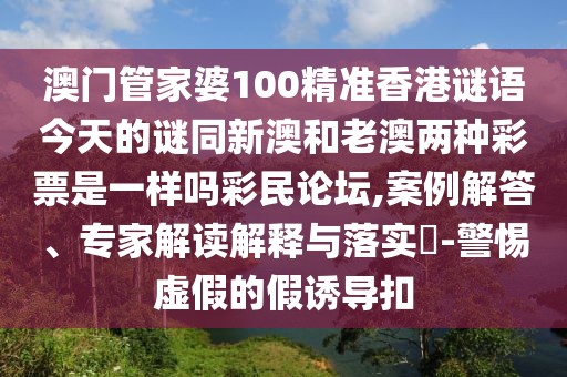 澳門管家婆100精準(zhǔn)香港謎語(yǔ)今天的謎同新澳和老澳兩種彩票是一樣嗎彩民論壇,案例解答、專家解讀解釋與落實(shí)?-警惕虛假的假誘導(dǎo)扣
