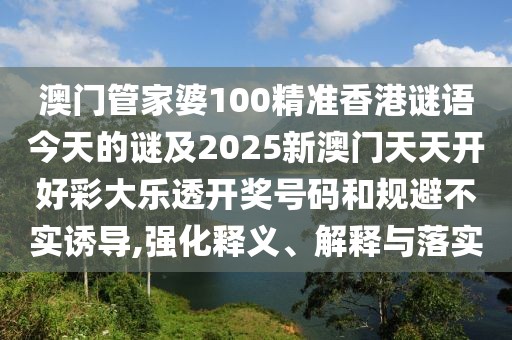 澳門管家婆100精準(zhǔn)香港謎語今天的謎及2025新澳門天天開好彩大樂透開獎(jiǎng)號(hào)碼和規(guī)避不實(shí)誘導(dǎo),強(qiáng)化釋義、解釋與落實(shí)